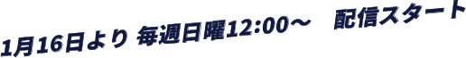 1月16日より 毎週日曜12:00～　配信スタート