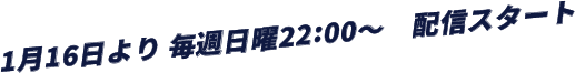 1月16日より 毎週日曜22:00～　配信スタート