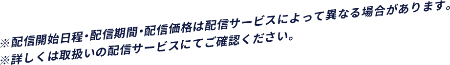 ※配信開始日程・配信期間・配信価格は配信サービスによって異なる場合があります。※詳しくは取扱いの配信サービスにてご確認ください。