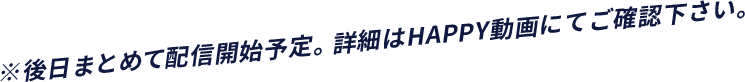 ※後日まとめて配信開始予定。詳細はHAPPY動画にてご確認ください。