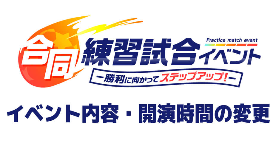 合同練習試合イベント -勝利に向かってステップアップ!- イベント内容・開演時間の変更に関するお知らせ